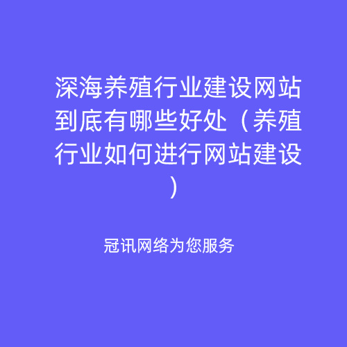 深海养殖行业建设网站到底有哪些好处（养殖行业如何进行网站建设）